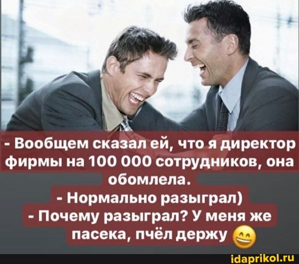 Вообщем сказал ей что я директор фирмы на 100 000 сотрудников она обомлепа Нормально разыграл Почему разыграл У меня же пасека пчёл держу