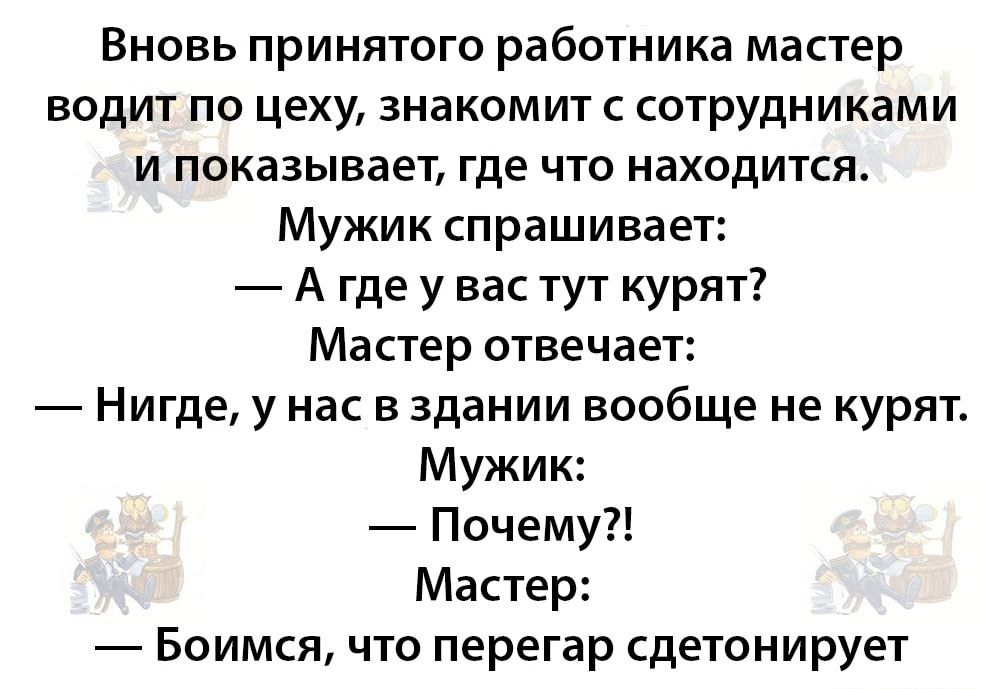 Вновь принятого работника мастер водит по цеху знакомит с сотрудниками и показывает где что находится Мужик спрашивает А где у вас тут курят Мастер отвечает Нигде у нас в здании вообще не курят Мужик Почему Мастер Боимся что перегар сдетонирует