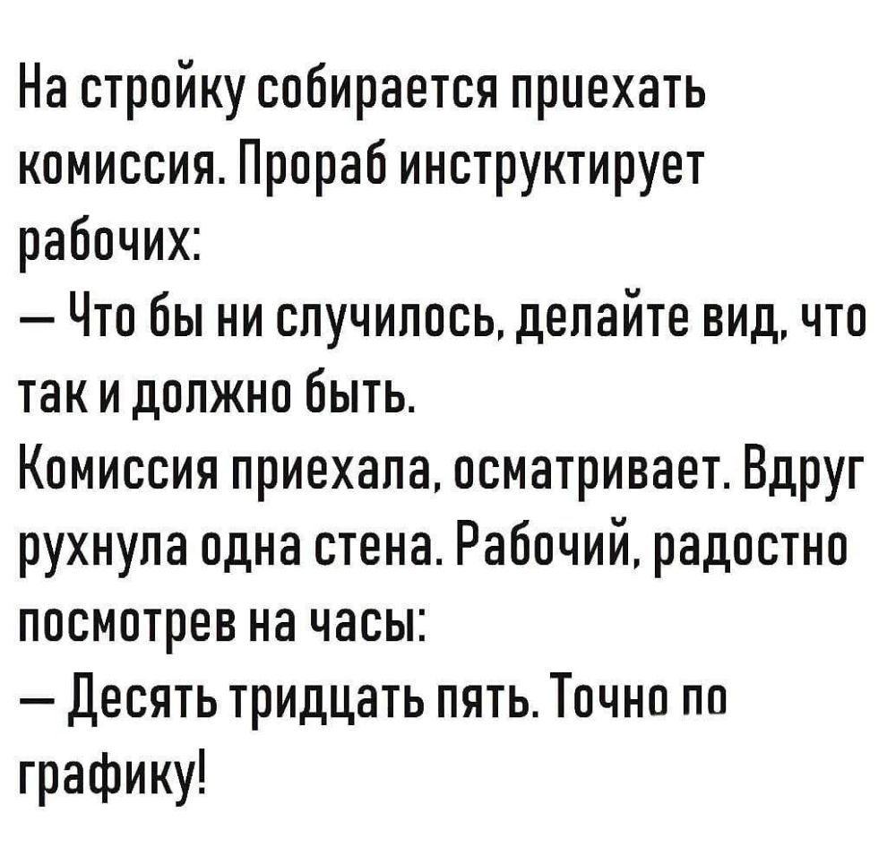 На стройку собирается приехать комиссия Прораб инструктирует рабочих Что бы ни случилось делайте вид что так и должно быть Комиссия приехала осматривает Вдруг рухнула одна стена Рабочий радостно посмотрев на часы Десять триццать пять Точно по графику