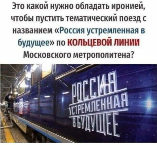 Это какой нужно обладать иронией чтобы пустить тематический поезд с названием Россия устремленная в будущее по КОПЬЦЕВОЙ ЛИНИИ Московского метрополитена