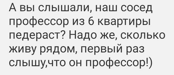 А вы слышали наш сосед профессор из 6 квартиры педераст Надо же сколько живу рядом первый раз слышучто он профессор