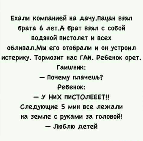 Ехали компанией на дачулацан ваял брата 6 петА Брат взял с собой водяной пистолет и всех обливалМы его отобрали и он устроил истерич Тормоэит мас гм Ребенок орет Гаишиж почему плачешь Ребенок У них ПИСТОЛЕЕЕТН Следующие 5 мин все лежали на земле с руками за головой Люблю детей
