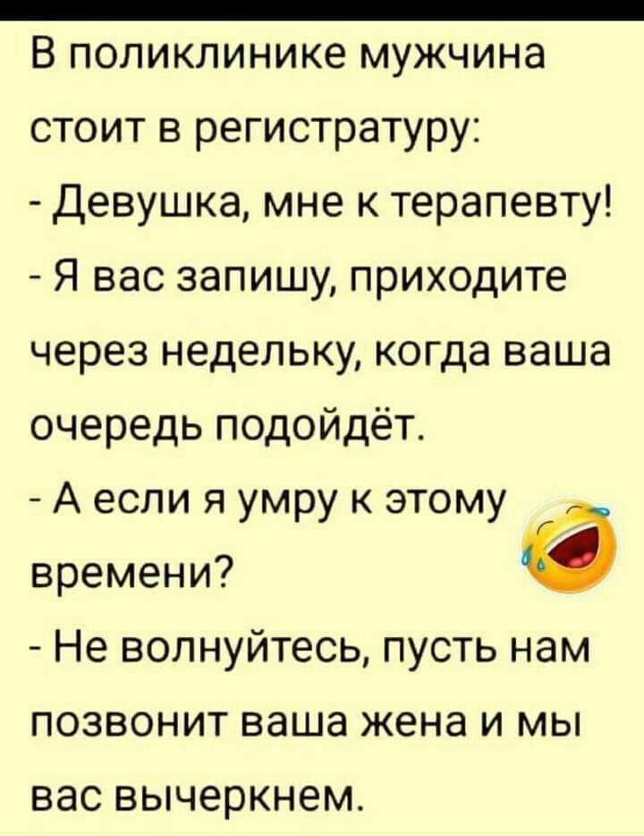 _ В поликлинике мужчина стоит в регистратуру Девушка мне к терапевту Я вас запишу приходите через недельку когда ваша очередь подойдёт А если я умру к этому времени а Не волнуйтесь пусть нам позвонит ваша жена и мы вас вычеркнем