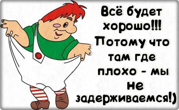 Всё будет хорошо Потому что том где плохо мы не задерживоемся