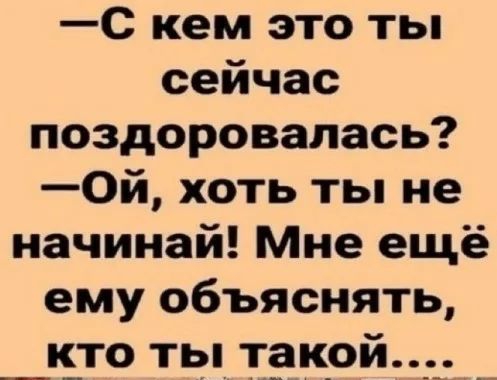 С кем это ты сейчас поздоровалась 0й хоть ты не начинай Мне ещё ему объяснять _к_то ты такой__ __