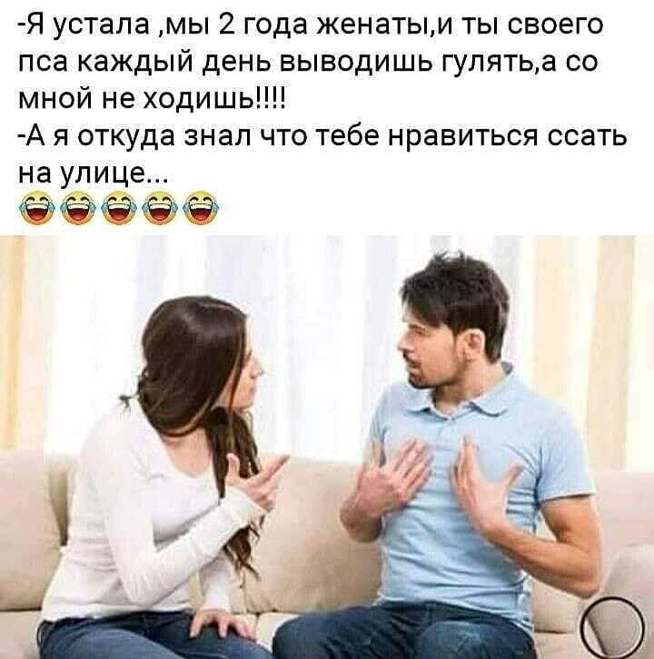 Я устала мы 2 года женатыи ты своего пса каждый день выводишь гулятьа со мной не ходишь А я откуда знал что тебе нравиться ссать на улице ёёёёё