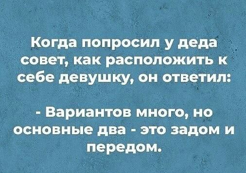 _ Когда попросил у деда совет как расположить к себе девушку он ответил Вариантов много но основные два это задом и передом