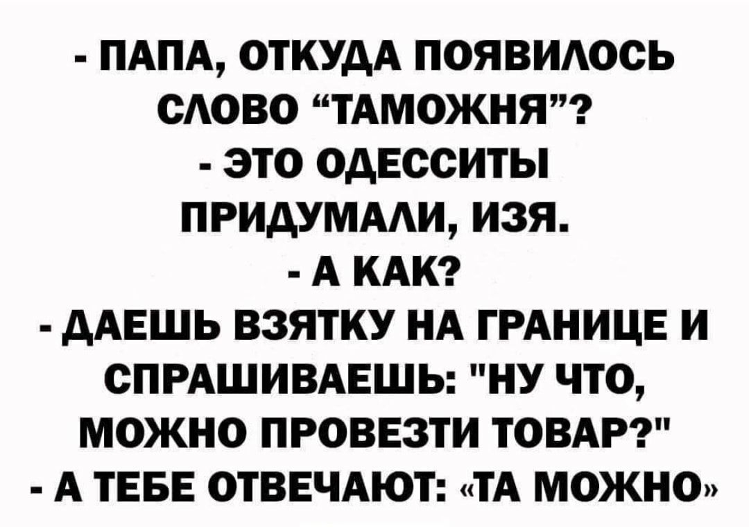 ПАПА ОТКУДА ПОЯВИАООЬ ОАОВО ТАМОЖНЯ ЭТО ОДЕООИТЫ ПРИАУМААИ ИЗЯ А КАК дАЕШЬ ВЗЯТКУ НА ГРАНИЦЕ И СПРАШИВАЕШЬ НУ ЧТО МОЖНО ПРОВЕЗТИ ТОВАР А ТЕБЕ ОТВЕЧАЮТ ТА МОЖНО