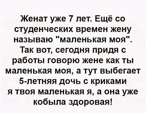 Женат уже 7 лет Ещё со студенческих времен жену называю маленькая моя Так вот сегодня придя с работы говорю жене как ты маленькая моя а тут выбегает 5 летняя дочь с криками я твоя маленькая я а она уже кобыла здоровая