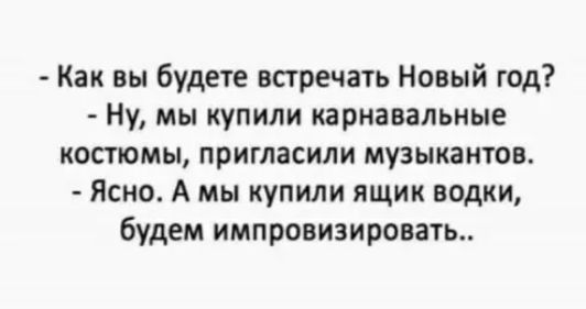 Как вы будете встречать Новый год Ну мы купили карнавальные костюмы пригласили музыкантов Ясно А мы купили ящик водки будем импровизировать