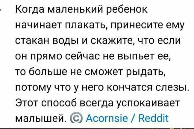Когда маленький ребенок начинает плакать принесите ему стакан воды и скажите что если он прямо сейчас не выпьет ее то больше не сможет рыдать потому что у него кончатся слезы Этот способ всегда успокаивает малышей Асогпзіе Неооіт