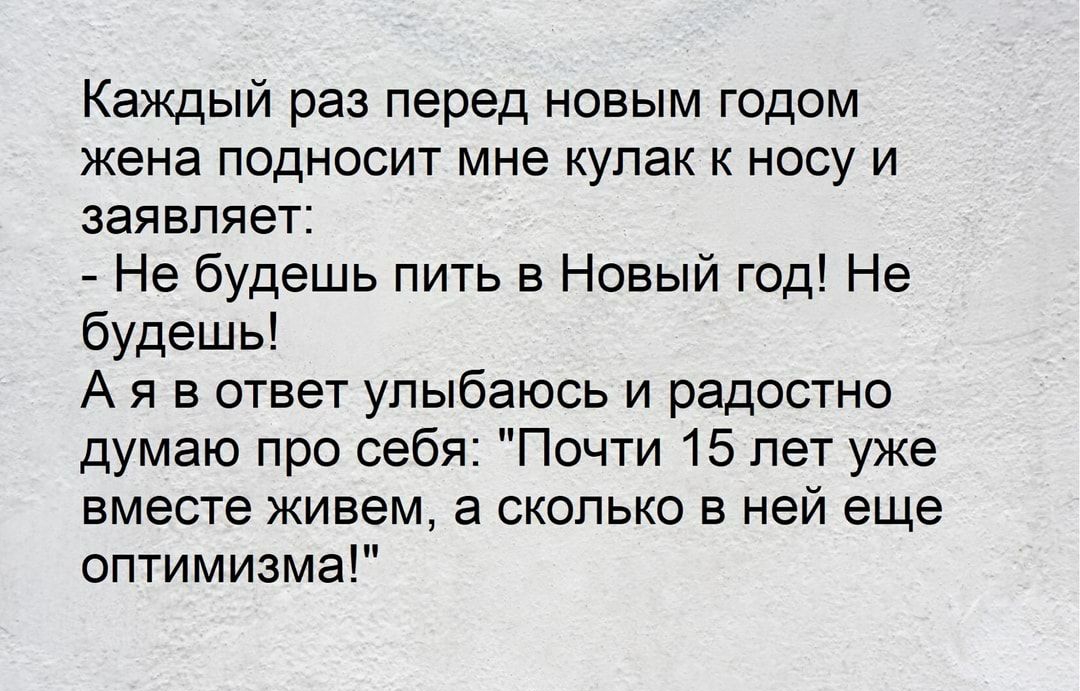 Каждый раз перед новым годом жена подносит мне кулак к носу и заявляет Не будешь пить в Новый год Не будешь А я в ответ улыбаюсь и радостно думаю про себя Почти 15 лет уже вместе живем а сколько в ней еще оптимизма