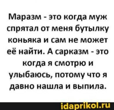 Маразм это когда муж спрятал от меня бутылку коньяка И СЭМ не может её найти А сарказм это когда я смотрю и улыбаюсь потому что я давно нашла и выпила
