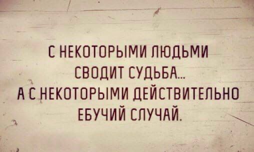 сныютпрыми людьми _ сводит СУДЬБА А НЕКОТОРЫМИ дЕИствитгпьнп ЕБУЧИЙ спучдй