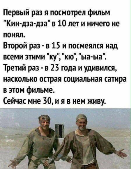 Первый раз я посмотрел фильм Кии дза дза в 10 лет и ничего не понял Второй раз в 15 и посмеялся над всеми этими ку кю ыа ыа Третий раз в 23 года и удивился насколько острая социальная сатира в этом фильме Сейчас мне 30 и я в нем живу