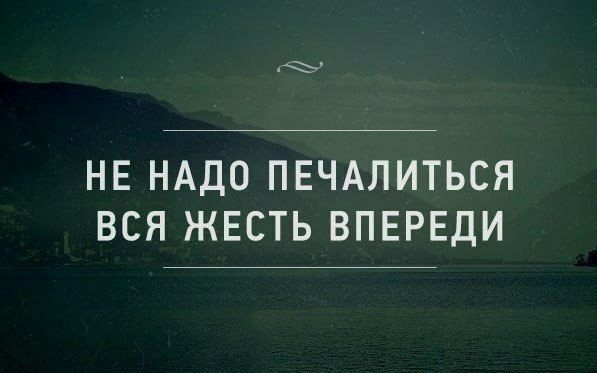 НЕ НАДО ПЕЧАПИТЬСЯ ВСЯ ЖЕСТЬ ВПЕРЕДИ