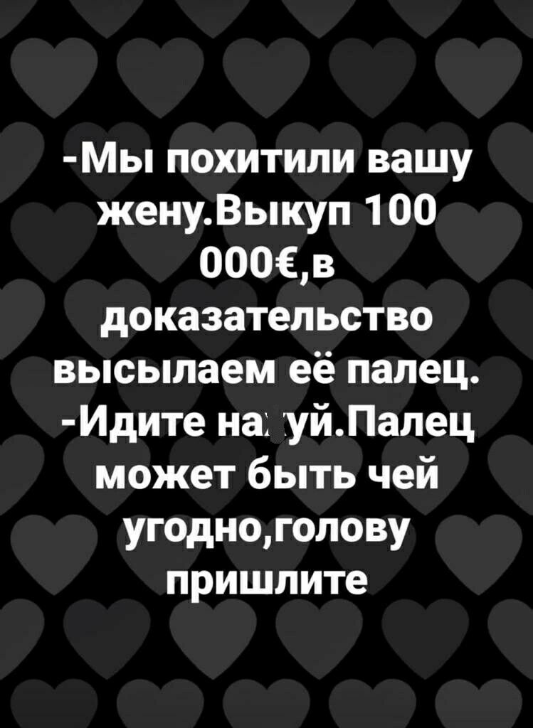 МЫ похитили вашу женуВыкуп 100 000Ев доказательство высылаем её палец Идите на уйПалец может быть чей угодноголову пришлите