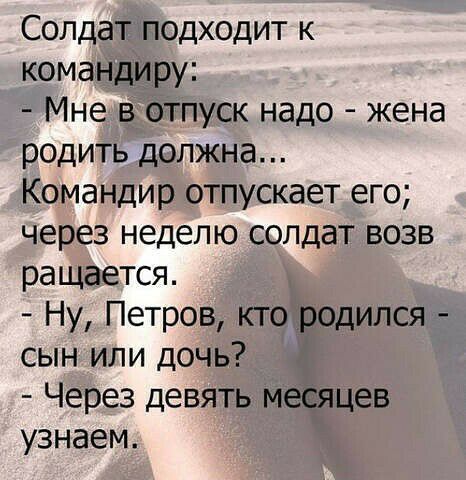Солдат подходит к командиру Мне в отпуск надо жена родить должна Командир отпускает его через неделю солдат возв ращается Ну Петров кто родился сын или дочь Через девять месяцев узнаем