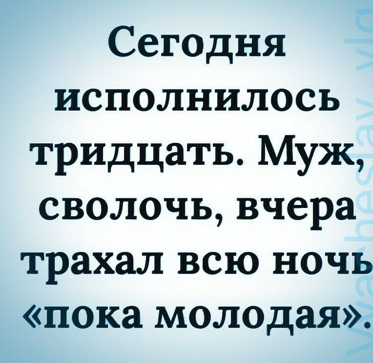 Сегодня исполнилось тридцать Муж сволочь вчера трахал всю ночь пока молодая