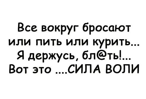 Все вокруг бросают или пить или курить Я держусь блть Вот это СИЛА ВОЛИ