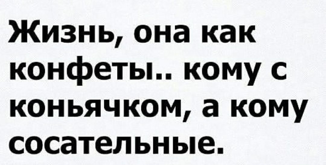 Жизнь она как конфеты кому с коньячком а кому сосательные