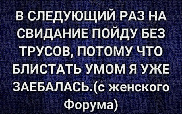 в следующий РАЗ НА СВИДАНИЕ пойду БЕЗ трусов Потому что БЛИСТАТЬУМОМ я УЖЕ 3АЕБАЛАСЬс женского Форума