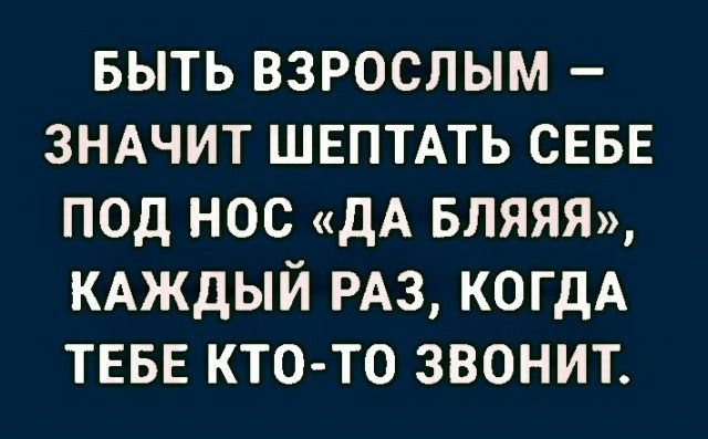 выть взрослым ЗНАЧИТ ШЕПТАТЬ СЕБЕ под нос дА вляям КАЖДЫЙ РАЗ КОГДА ТЕБЕ кто то звонит
