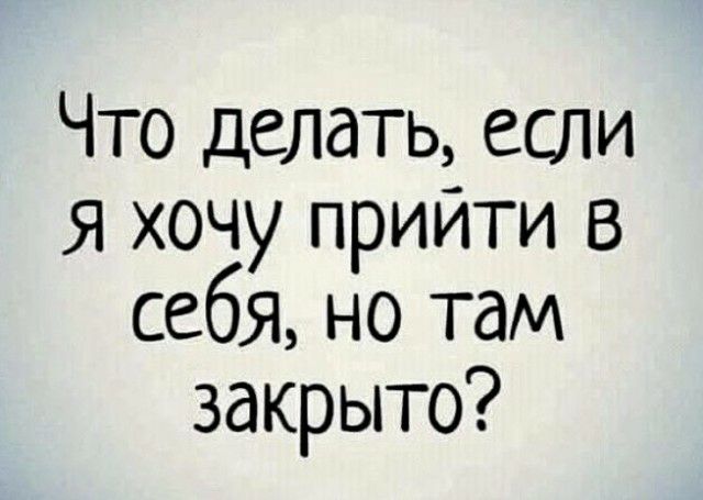 Что делать если Я хочу прийти В себя но там закрыто