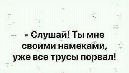 Слушай Ты мне своими намеками уже все трусы порвал