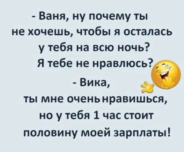 Ваня ну почему ты не хочешь чтобы я осталась у тебя на всю ночь Я тебе не нравлюсь Вика ты мне оченьнравишься но у тебя 1 час стоит половину моей зарплаты
