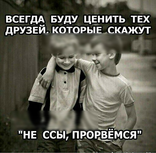 ль ВСЕГДА БУДУ ЦЕНИТЬ ТЕХ дРУЗЕЙ КОТОРЬЁЕСКАЖУТ НЕ ССБ ПРОРВЕМСЯ