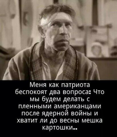 Меня как патриота беспокоят два вопроса Что мы будем делать с пленными американцами после ядерной войны и хватит ли до весны мешка картошки