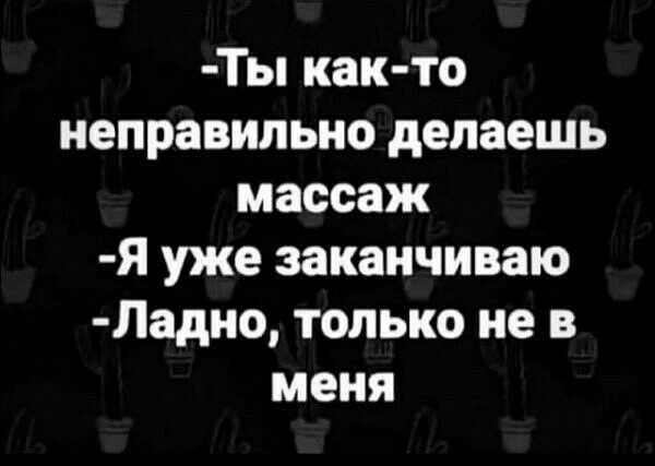 Ты как то неправильно делаешь массаж Я уже заканчиваю Ладно только не в меня