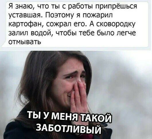 Я знаю что ты с работы припрёшься уставшая Поэтому я пожарил картофен сожрал его А сковородку залил водой чтобы тебе было легче отмывать ЗАБОТЛИВЫЙ