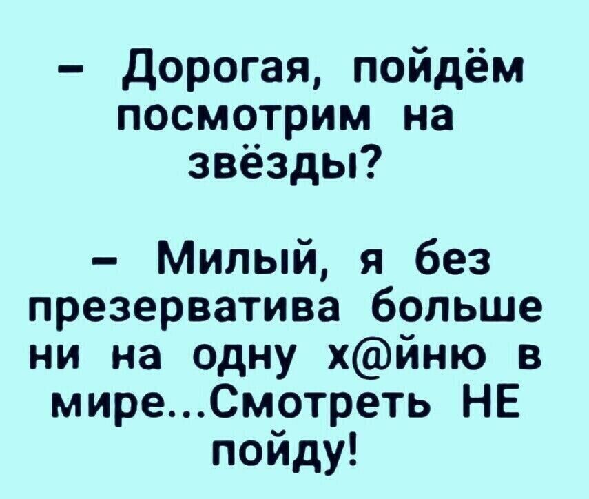 Дорогая пойдём посмотрим на звёзды Милый я без презерватива больше ни на одну хйню в миреСмотреть НЕ пойду