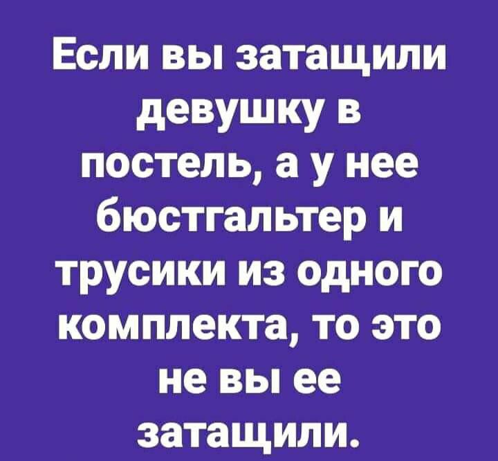 Если вы затащили девушку в постель а у нее бюстгальтер и трусики из одного комплекта то это не вы ее затащили