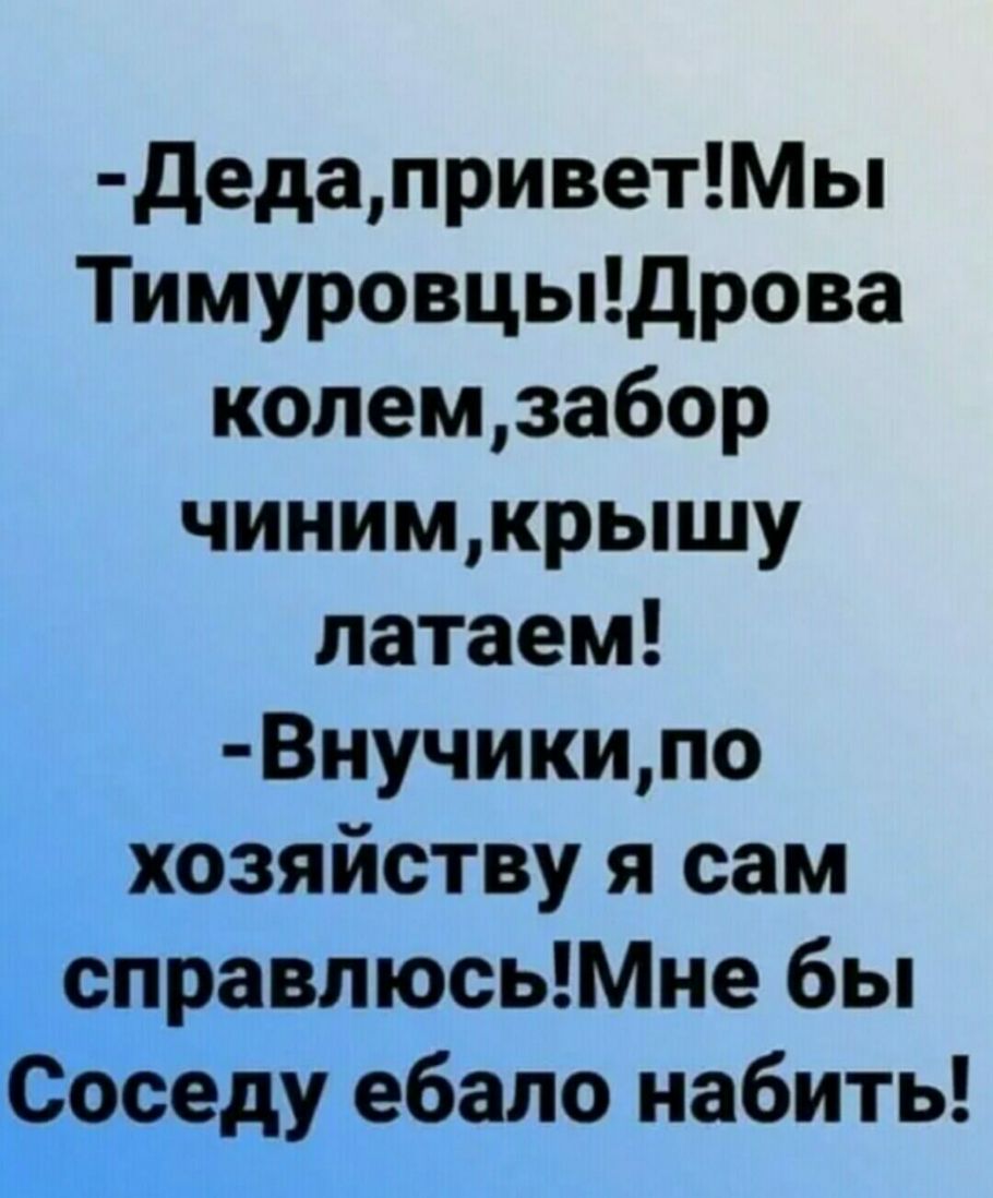 дедаприветМы ТимуровцыДрова колемзабор чинимкрышу латаем Внучикипо хозяйству я сам справлюсьМне бы Соседу ебало набить
