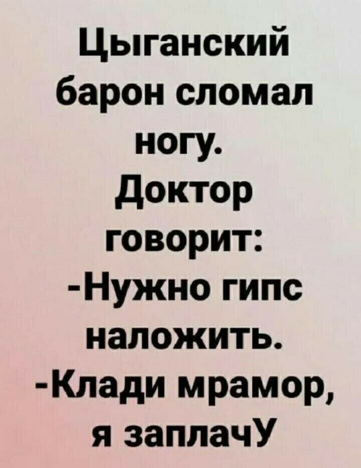 Цыганский барон сломал ногу доктор говорит Нужно гипс наложить Клади мрамор я заплачУ