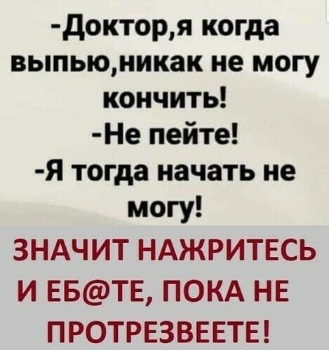докторя когда выпьюникак не могу кончить Не пейте Я тогда начать не могу ЗНАЧИТ НАЖРИТЕСЬ И ЕБТЕ ПОКА НЕ ПРОТРЕЗВЕЕТЕ