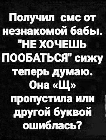 Получил смс от незнакомой бабы НЕ ХОЧЕШЬ ПООБАТЬСЯ сижу теперь думаю Она Щ пропустила или другой буквой ошиблась 1 1