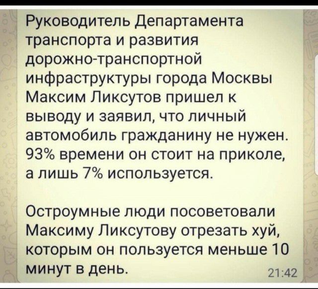 Руководитель Департамента транспорта и развития дорожно транспортной инфраструктуры города Москвы Максим Ликсутов пришел к выводу и заявил что личный автомобиль гражданину не нужен 93 времени он стоит на приколе а лишь 7 используется у Остроумные люди посоветовали Максиму Ликсутову отрезать хуй которым он пользуется меньше 10 ь Э дд минут в день 2142