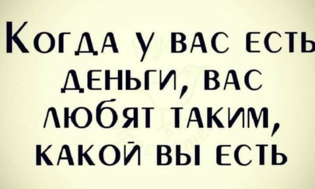 КОГДА у ВАС есть деньги ВАС Аюбят ТАКИМ КАКОЙ вы есть