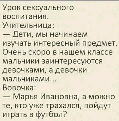 Урок сексуального воспитания Учительница Дети мы начинаем изучать интересный предмет Очень скоро в нашем классе мальчики заинтересуются девочками а девочки мальчиками Вовочка Марья Ивановна а можно те кто уже трахался пойдут играть в футбол