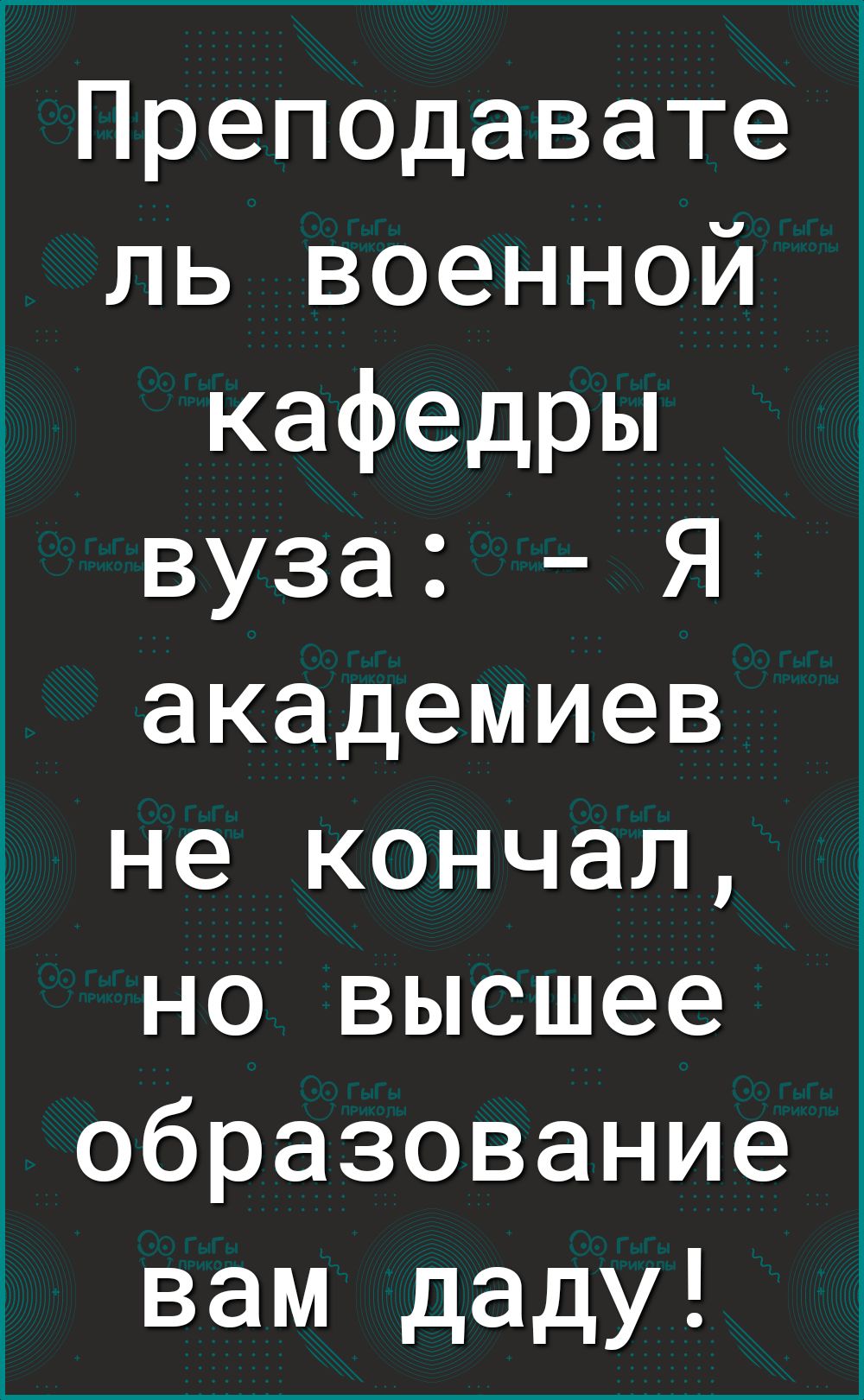 Преподавате ль военной кафедры вуза Я академиев не кончал но высшее образование вам даду