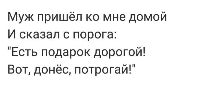 Муж пришёл ко мне домой И сказал с порога Есть подарок дорогой Вот донёс потрогай