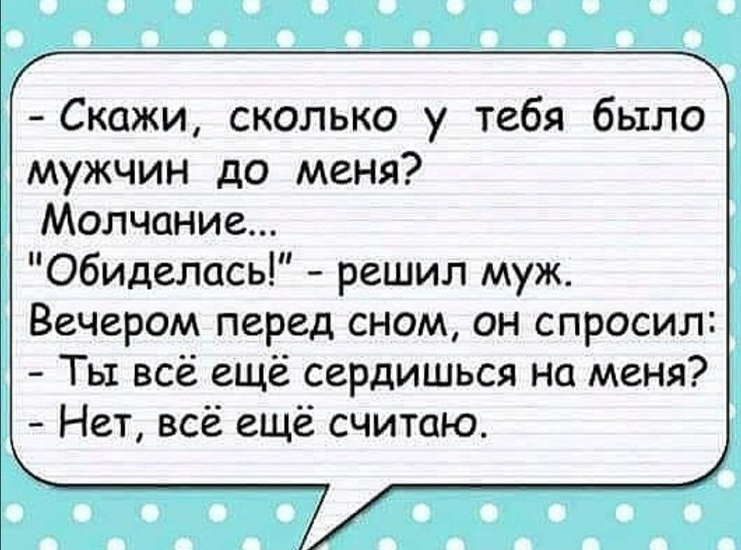 Скожи сколько у тебя было мужчин до меня Молчание обиделась решил муж Вечером перед сном он спросил Ты всё ещё сердишься на меня Нет всё ещё считаю