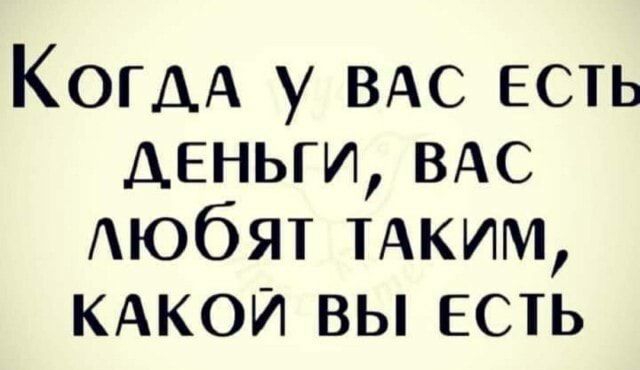 КОГДА у ВАС есть деньги ВАС Аюбят ТАКИМ кдкои вы есть