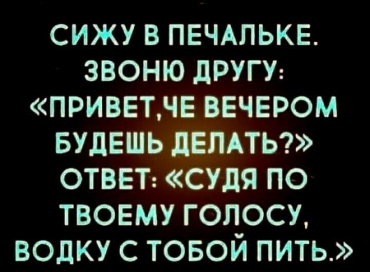 сижу в пвчдпькв звоню другу приветн вечером БУДЕШЬ ДЕЛАТЬ ответ СУдя по твоему голосу водку с товой пить