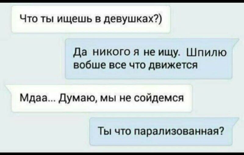 Что ты ищешь в девушках Да никого я не ищу Шпилю вобше все что движется Мдаа Думаю мы не сойдемся Ты что парализованная