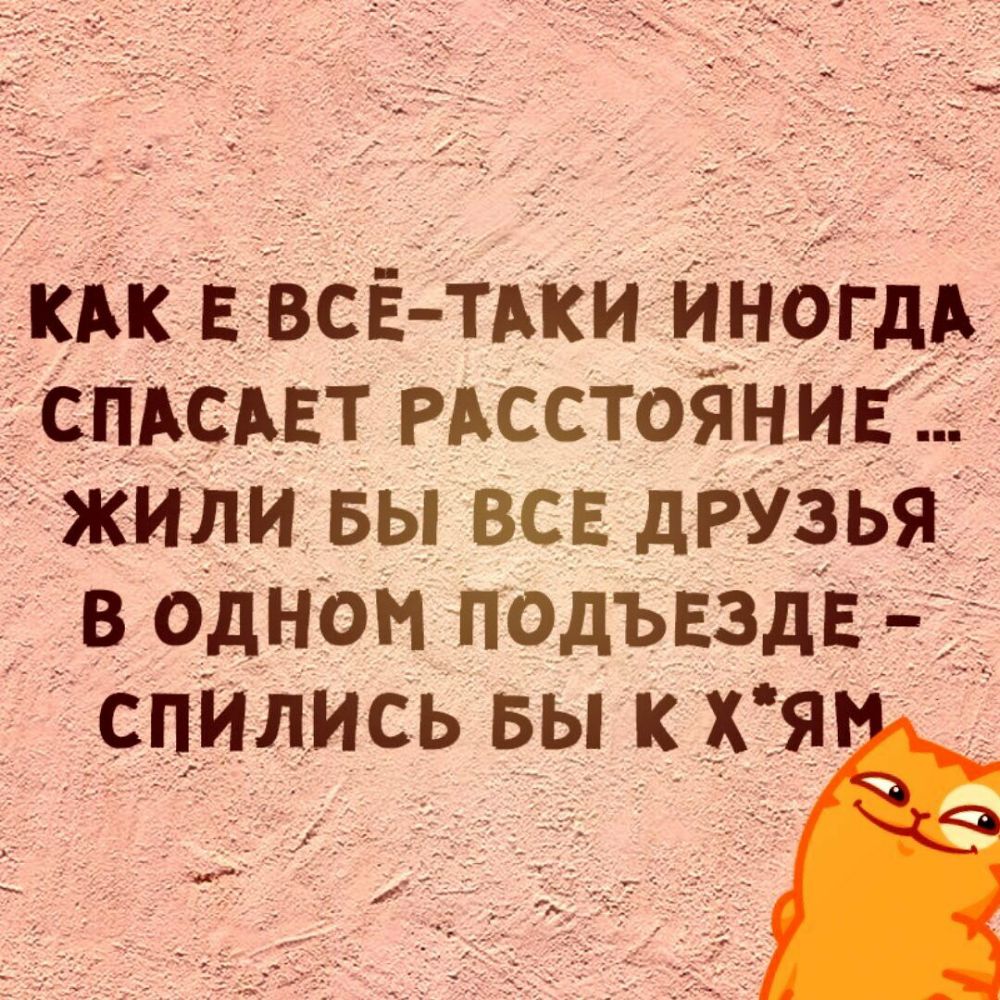 КАК Е ВСЕ ТАКИ ИНОГДА СПАСАЕТ РАССТОЯНИЕ жИли вы ВСЕ друзья _ В ОДНОМ ПадъЕздЕ _ спились вы х я